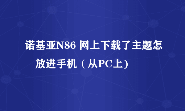 诺基亚N86 网上下载了主题怎麼放进手机（从PC上)