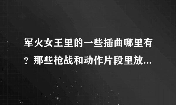 军火女王里的一些插曲哪里有？那些枪战和动作片段里放的，特别是第十集开场一直放到2分多钟的时候里的插曲