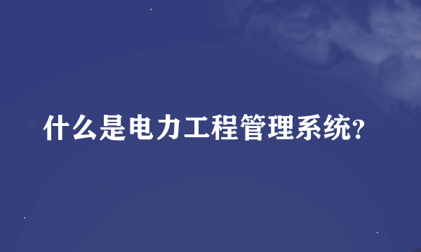 什么是电力工程管理系统？