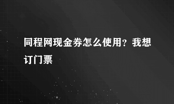 同程网现金券怎么使用？我想订门票