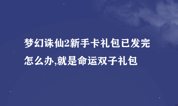 梦幻诛仙2新手卡礼包已发完怎么办,就是命运双子礼包