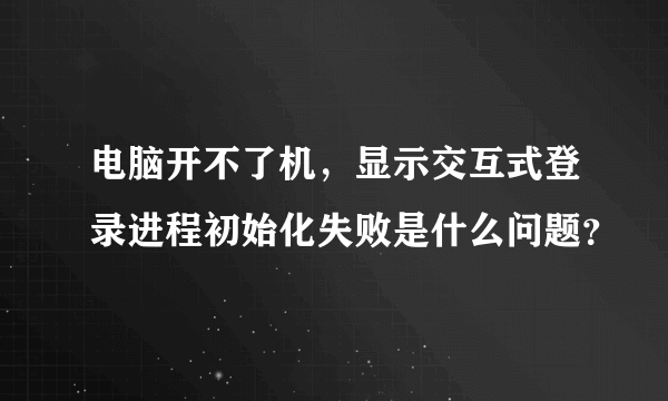 电脑开不了机，显示交互式登录进程初始化失败是什么问题？