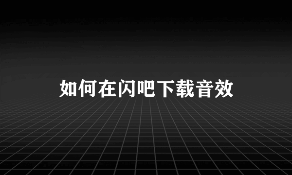 如何在闪吧下载音效