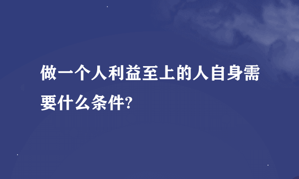 做一个人利益至上的人自身需要什么条件?