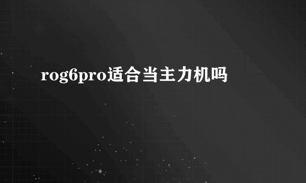 rog6pro适合当主力机吗