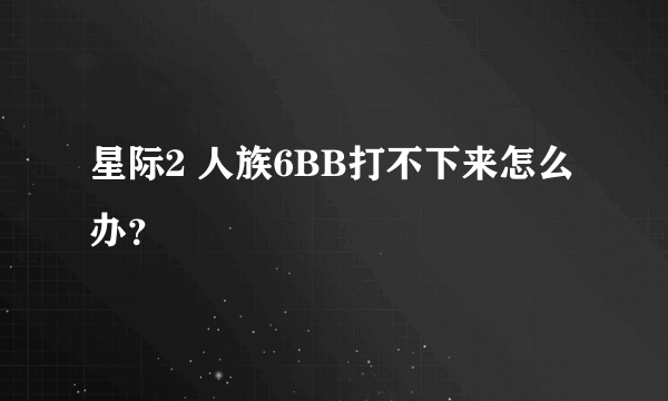 星际2 人族6BB打不下来怎么办？