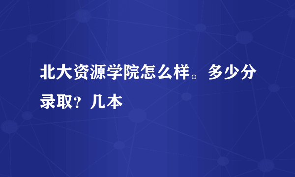 北大资源学院怎么样。多少分录取？几本