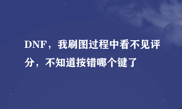 DNF，我刷图过程中看不见评分，不知道按错哪个键了