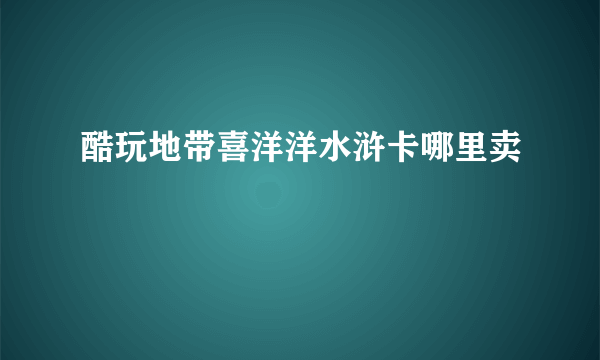 酷玩地带喜洋洋水浒卡哪里卖