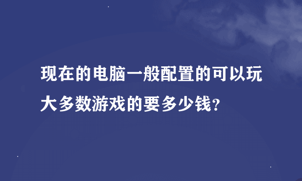 现在的电脑一般配置的可以玩大多数游戏的要多少钱？