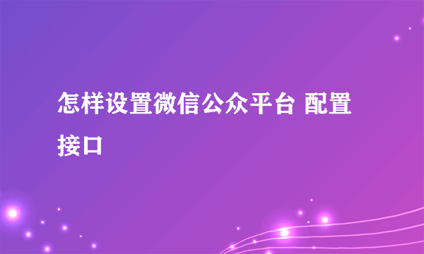 怎样设置微信公众平台 配置接口