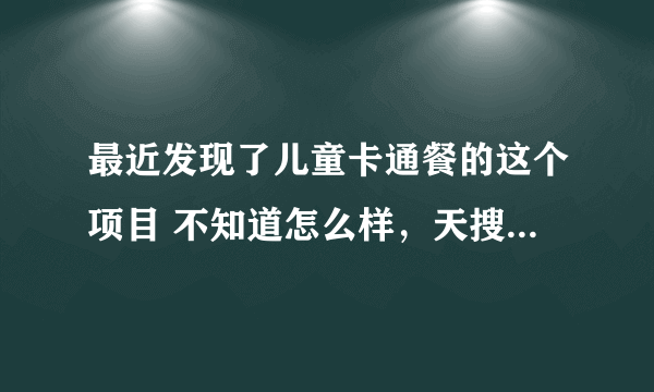 最近发现了儿童卡通餐的这个项目 不知道怎么样，天搜创业项目网上提供的还可以，你们知道他们的电话吗