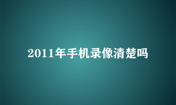 2011年手机录像清楚吗