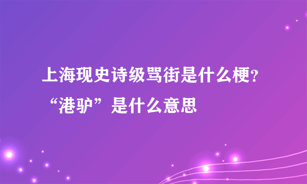 上海现史诗级骂街是什么梗？“港驴”是什么意思