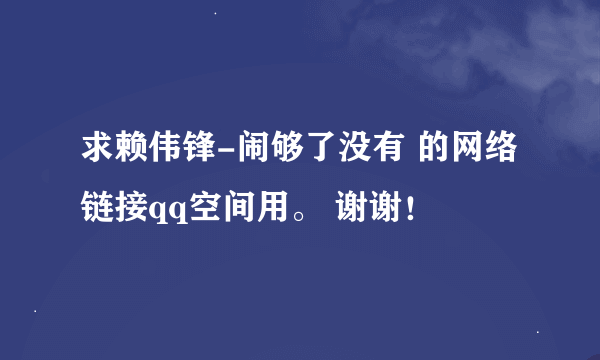 求赖伟锋-闹够了没有 的网络链接qq空间用。 谢谢！