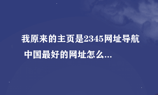 我原来的主页是2345网址导航 中国最好的网址怎么变了成了网址之家啊