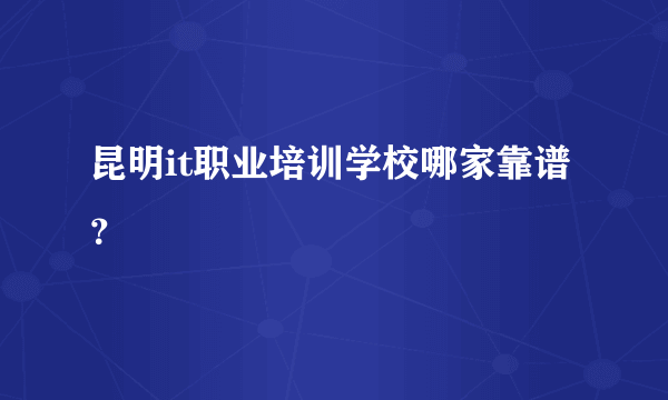 昆明it职业培训学校哪家靠谱？