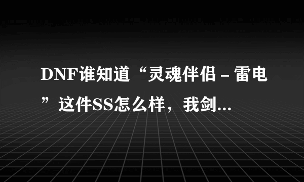 DNF谁知道“灵魂伴侣－雷电”这件SS怎么样，我剑魂昨天刚爆的，真无语，是个钝器…