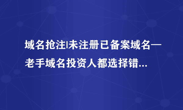 域名抢注|未注册已备案域名—老手域名投资人都选择错名网(新手勿进)