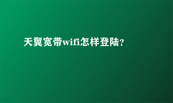 天翼宽带wifi怎样登陆？