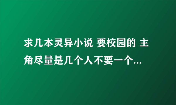 求几本灵异小说 要校园的 主角尽量是几个人不要一个人而且都会抓鬼的就像灵异物语 或禹舜灵异志差不多