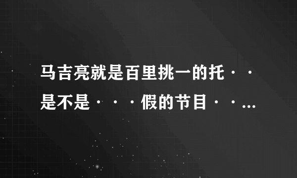 马吉亮就是百里挑一的托··是不是···假的节目···假啊···明明就是拍山寨机的人？