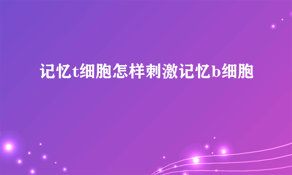 记忆t细胞怎样刺激记忆b细胞