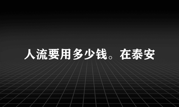 人流要用多少钱。在泰安