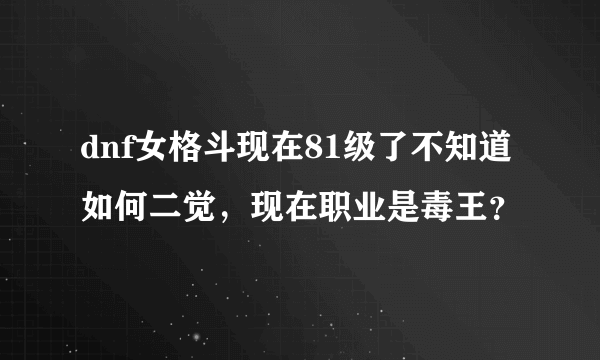 dnf女格斗现在81级了不知道如何二觉，现在职业是毒王？