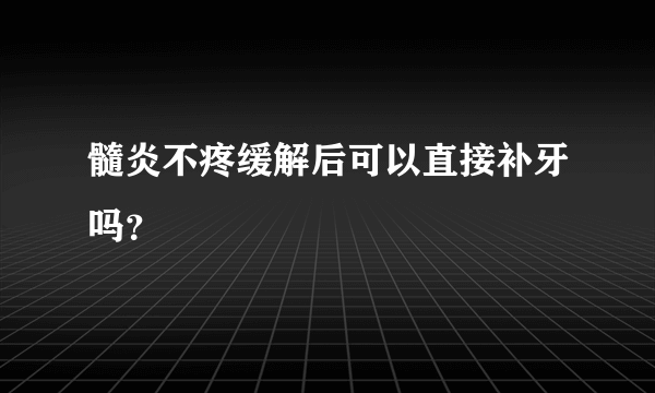 髓炎不疼缓解后可以直接补牙吗？