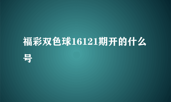 福彩双色球16121期开的什么号