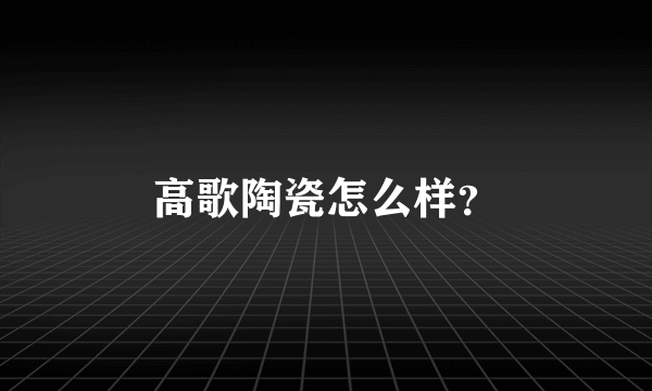 高歌陶瓷怎么样？