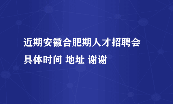 近期安徽合肥期人才招聘会 具体时间 地址 谢谢