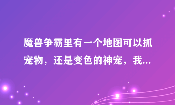 魔兽争霸里有一个地图可以抓宠物，还是变色的神宠，我忘记是什么图了，高手告诉我下