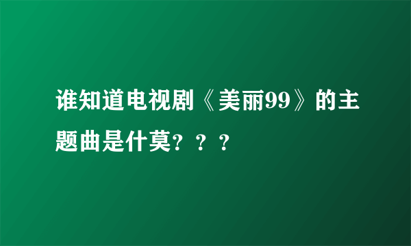 谁知道电视剧《美丽99》的主题曲是什莫？？？