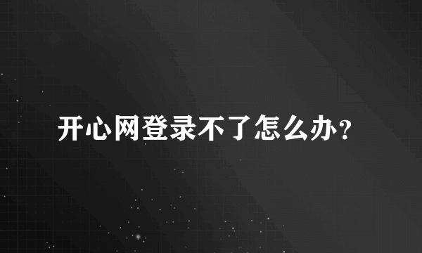 开心网登录不了怎么办？