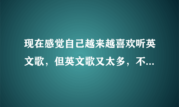 现在感觉自己越来越喜欢听英文歌，但英文歌又太多，不好找好听了，望音乐迷们帮帮忙！