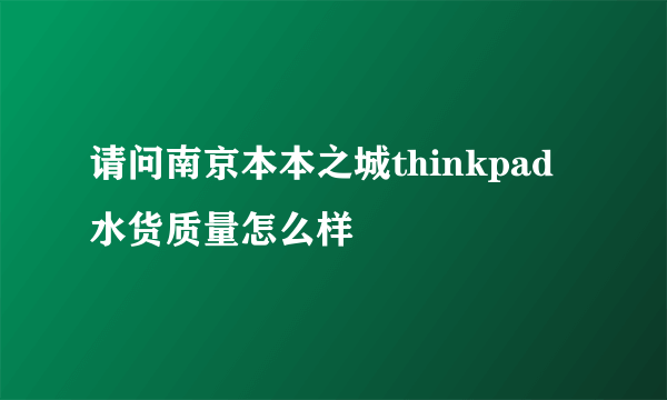 请问南京本本之城thinkpad水货质量怎么样