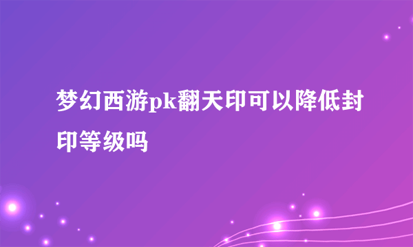 梦幻西游pk翻天印可以降低封印等级吗