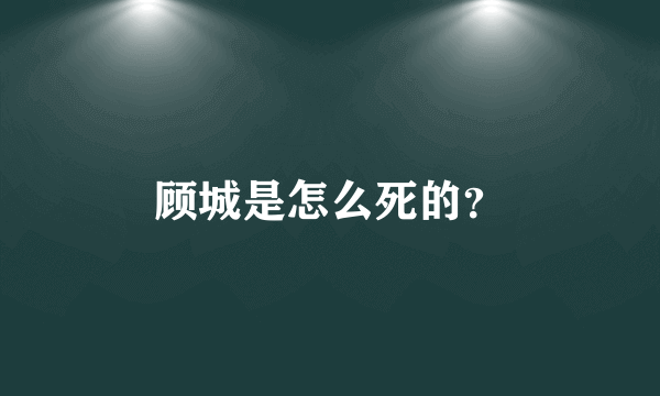 顾城是怎么死的？