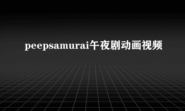 peepsamurai午夜剧动画视频