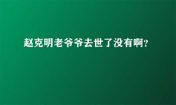 赵克明老爷爷去世了没有啊？