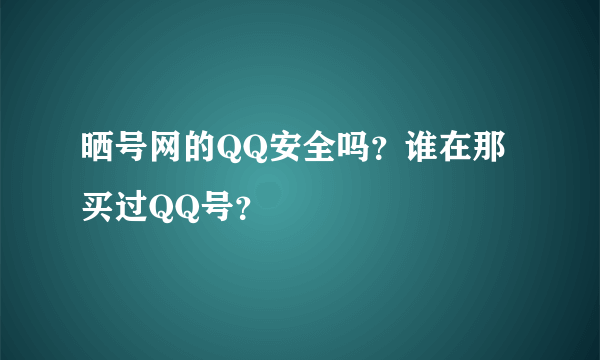 晒号网的QQ安全吗？谁在那买过QQ号？