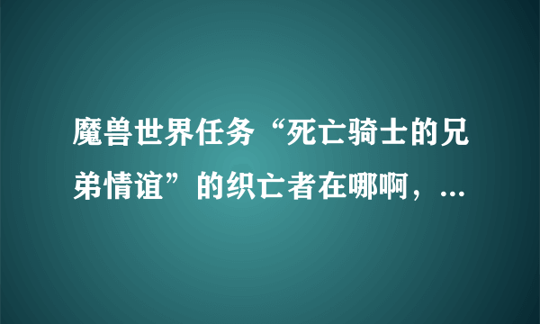 魔兽世界任务“死亡骑士的兄弟情谊”的织亡者在哪啊，城堡里怎么找不到