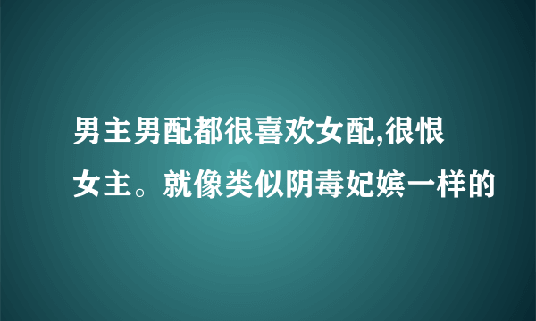 男主男配都很喜欢女配,很恨女主。就像类似阴毒妃嫔一样的