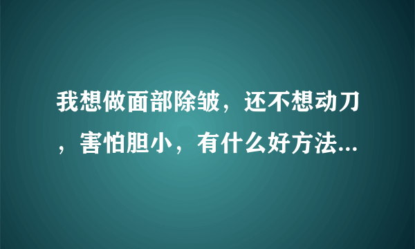 我想做面部除皱，还不想动刀，害怕胆小，有什么好方法吗？不开刀还能除皱？