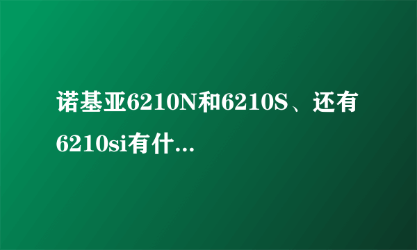 诺基亚6210N和6210S、还有6210si有什么区别？后面的字母代表什么意思？