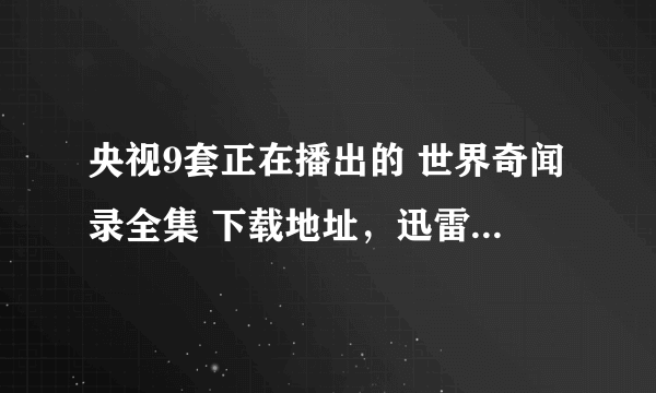 央视9套正在播出的 世界奇闻录全集 下载地址，迅雷的最好，要高清的！