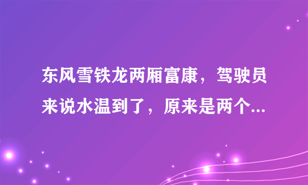 东风雪铁龙两厢富康，驾驶员来说水温到了，原来是两个风扇一起转的，现在就现在就一个而且动静还特别大。