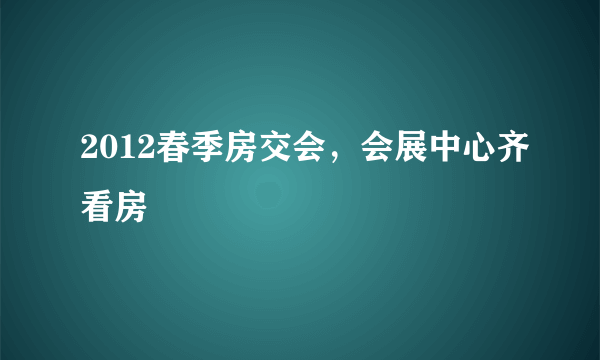 2012春季房交会，会展中心齐看房